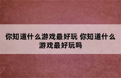 你知道什么游戏最好玩 你知道什么游戏最好玩吗